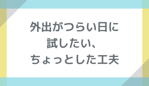 外出がつらい日に試したい、ちょっとした工夫