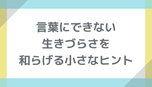 言葉にできない生きづらさを和らげる小さなヒント