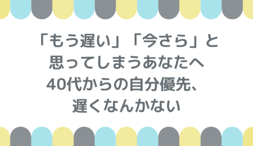 「もう遅い」「今さら」と思ってしまうあなたへ｜40代からの自分優先、遅くなんかない