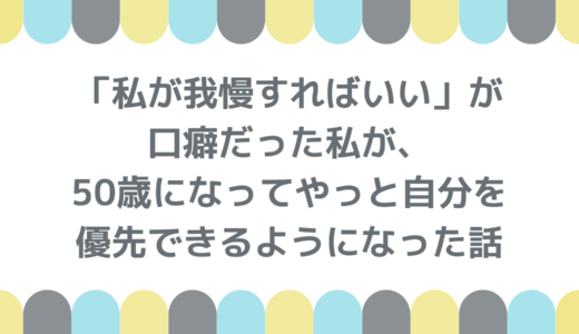 「私が我慢すればいい」が口癖だった私が、50歳になってやっと自分を優先できるようになった話