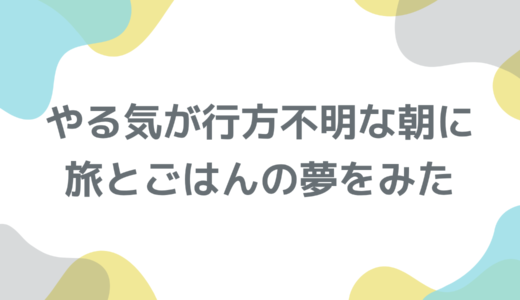 やる気が行方不明な朝に、旅とごはんの夢をみた